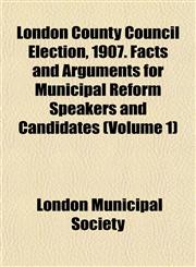 London County Council Election, 1907. Facts and Arguments for Municipal Reform Speakers and Candidates (Volume 1),1152549723,9781152549722