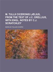 M. Tullii Ciceronis Laelius, from the Text of J.C. Orellius, with Engl. Notes by C.J. Scratchley,1234287110,9781234287115