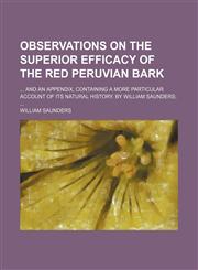 Observations on the superior efficacy of the red Peruvian bark;  And an appendix, containing a more particular account of its natural history. By William Saunders,1151586889,9781151586889