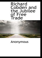 Richard Cobden and the Jubilee of Free Trade,1115989510,9781115989510