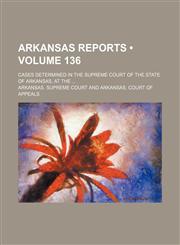 Arkansas Reports (Volume 136); Cases Determined in the Supreme Court of the State of Arkansas, at The,1154304574,9781154304572