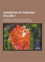 Handbook of Painting; The German, Flemish, and Dutch Schools Volume 1,1230202730,9781230202730