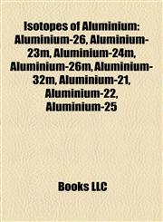 Isotopes of Aluminium Aluminium-26, Aluminium-23m, Aluminium-24m, Aluminium-26m, Aluminium-32m, Aluminium-21, Aluminium-22, Aluminium-25,1157192157,9781157192152