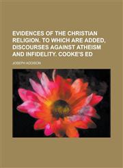 Evidences of the Christian Religion. to Which Are Added, Discourses Against Atheism and Infidelity. Cooke's Ed,1234091771,9781234091774