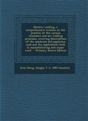 Electric welding, a comprehensive treatise on the practice of the various resistance and arc welding processes, covering descriptions of the machines and apparatus used and the applications both in manufacturing and repair work  - Primary Source Edition,1295587726,9781295587728