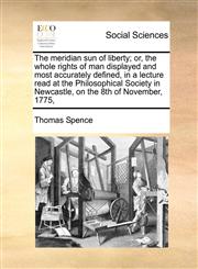 The meridian sun of liberty; or, the whole rights of man displayed and most accurately defined, in a lecture read at the Philosophical Society in Newcastle, on the 8th of November, 1775,,117072678X,9781170726785