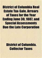 District of Columbia Real Estate Tax-Sale. Arrears of Taxes for the Year Ending June 30, 1887, and Special Assessments Due the Late Corporation,1152235702,9781152235700
