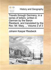 Travels through Germany, in a series of letters; written in German by the Baron Riesbeck, and translated by the Rev. Mr. Maty, ...  Volume 2 of 3,1140780158,9781140780151