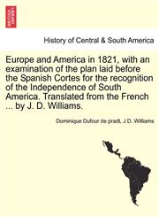 Europe and America in 1821, with an examination of the plan laid before the Spanish Cortes for the recognition of the Independence of South America. Translated from the French ... by J. D. Williams.,1241424284,9781241424282
