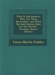 What Is Spiritualism, Who Are These Spiritualist, and What Has Spiritualism Done for the World? - Primary Source Edition,1294525344,9781294525349