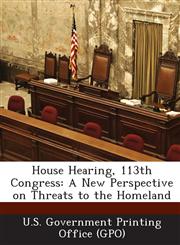 House Hearing, 113th Congress A New Perspective on Threats to the Homeland,1289291055,9781289291051