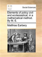 Elements of policy civil and ecclesiastical, in a mathematical method. By M. E.,1170120768,9781170120767