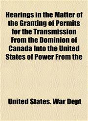 Hearings in the Matter of the Granting of Permits for the Transmission From the Dominion of Canada Into the United States of Power From the,1152938673,9781152938670