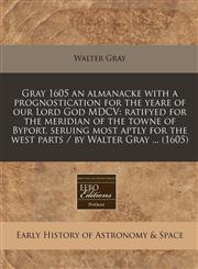 Gray 1605 an almanacke with a prognostication for the yeare of our Lord God MDCV ratifyed for the meridian of the towne of Byport, seruing most aptly for the west parts / by Walter Gray ... (1605),1240411839,9781240411832