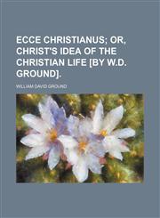 Ecce Christianus;  or, Christ's idea of the Christian life [by W.D. Ground].,1151020028,9781151020024