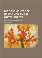 Die Geschichte Der Kriege Von 1866 in Mittel-Europa; Ihre Ursache Und Ihre Folgen,1153433850,9781153433853