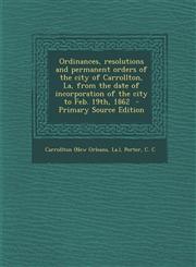Ordinances, Resolutions and Permanent Orders of the City of Carrollton, La, from the Date of Incorporation of the City to Feb. 19th, 1862 - Primary So,1293702331,9781293702338