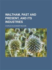 Waltham, Past and Present, and Its Industries,1150764759,9781150764752