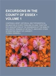 Excursions in the County of Essex (Volume 1); Compising a Brief Historical and Topographical Delineation of Every Town and Village Together With Descriptions of the Residences of the Nobility and Gentry, Remains of Antiquity, and Every Other Interesting O,1154306208,9781154306200