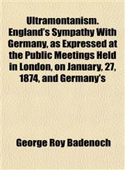 Ultramontanism. England's Sympathy With Germany, as Expressed at the Public Meetings Held in London, on January, 27, 1874, and Germany's,1154880877,9781154880878