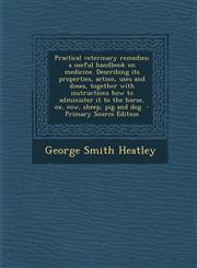 Practical veterinary remedies; a useful handbook on medicine. Describing its properties, action, uses and doses, together with instructions how to administer it to the horse, ox, cow, sheep, pig and dog  - Primary Source Edition,1295231603,9781295231607