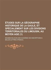 Etudes Sur La Geographie Historique de La Gaule, Et Specialement Sur Les Divisions Territoriales Du Limousin, Au Moyen Age (1 ),1234881756,9781234881757