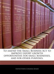 To amend the Small Business Act to improve export growth opportunities for small businesses, and for other purposes.,1240371489,9781240371488