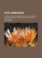 Vice unmasked; an essay being a consideration of the influence of law upon the moral essence of man, with other reflections,1151383724,9781151383723