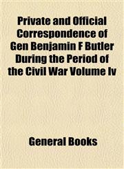 Private and Official Correspondence of Gen Benjamin F Butler During the Period of the Civil War Volume Iv,1153102390,9781153102391