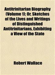 Antitrinitarian Biography (Volume 1); Or, Sketches of the Lives and Writings of Distinguished Antitrinitarians, Exhibiting a View of the State,1151895318,9781151895318