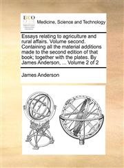 Essays relating to agriculture and rural affairs. Volume second. Containing all the material additions made to the second edition of that book; together with the plates. By James Anderson, ...  Volume 2 of 2,1170121365,9781170121368