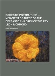 Domestic portraiture  memoires of three of the deceased children of the Rev. Legh Richmond,1151051101,9781151051103