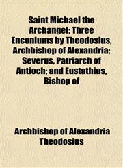 Saint Michael the Archangel; Three Enconiums by Theodosius, Archbishop of Alexandria; Severus, Patriarch of Antioch; and Eustathius, Bishop of,1152595431,9781152595439