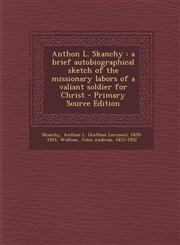 Anthon L. Skanchy A Brief Autobiographical Sketch of the Missionary Labors of a Valiant Soldier for Christ - Primary Source Edition,1293864382,9781293864388