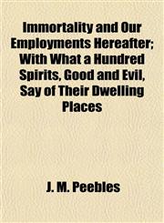 Immortality and Our Employments Hereafter; With What a Hundred Spirits, Good and Evil, Say of Their Dwelling Places,1154743578,9781154743579