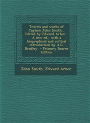Travels and Works of Captain John Smith... Edited by Edward Arber... a New Ed., with a Biographical and Critical Introduction by A.G. Bradley - Primar,1294753525,9781294753520