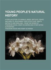 Young people's natural history; a popular story of animals, birds, reptiles, fishes, and insects, describing their structure, habits, instincts and dwelling... from the works of Theodore Wood, Henry Schieren and other noted authorities,1231322152,9781231322154