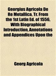 Georgius Agricola De Re Metallica, Tr. From the 1st Latin Ed. of 1556, With Biographical Introduction, Annotations and Appendices Upon the,1153347970,9781153347976