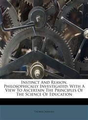Instinct And Reason, Philosophically Investigated With A View To Ascertain The Principles Of The Science Of Education,1179524039,9781179524030