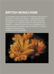 British monachism; or, Manners and customs of the monks and nuns of England. To which are added, I. Peregrinatorium religiosum or, Manners and customs of ancient pilgrims. II. The consuetudinal of anchorets and hermits. III. Some account of the continente,1235967638,9781235967634