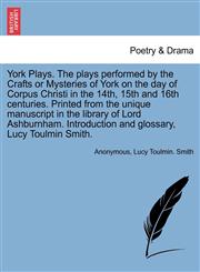 York Plays. The plays performed by the Crafts or Mysteries of York on the day of Corpus Christi in the 14th, 15th and 16th centuries. Printed from the unique manuscript in the library of Lord Ashburnham. Introduction and glossary, Lucy Toulmin Smith.,124170161X,9781241701611