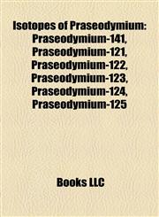 Isotopes of Praseodymium Praseodymium-141, Praseodymium-121, Praseodymium-122, Praseodymium-123, Praseodymium-124, Praseodymium-125,1157197078,9781157197072