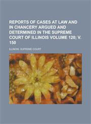 Reports of Cases at Law and in Chancery Argued and Determined in the Supreme Court of Illinois Volume 120; V. 150,1154309959,9781154309959