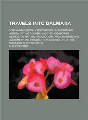 Travels into Dalmatia; containing general observations on the natural history of that country and the neighboring islands; the natural productions, arts, manners and customs of the inhabitants in a series of letters from Abbe Alberto,1236777042,9781236777041