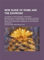 New Guide of Rome and the Environs; According to Vasi and Nibby, Containing a Description of the Monuments, Galleries, Churches and Curiosities, a Map of Rome, of the Environs and Twenty Five Views Newly Engraved, of the Principal Monuments,1150364599,9781150364594