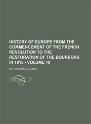 History of Europe from the Commencement of the French Revolution to the Restoration of the Bourbons in 1815 (Volume 10),1235745430,9781235745430