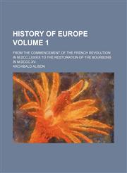 History of Europe Volume 1; from the commencement of the French Revolution in M.DCC.LXXXIX to the restoration of the Bourbons in M.DCCC.XV.,1151275433,9781151275431
