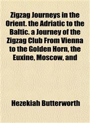 Zigzag Journeys in the Orient. the Adriatic to the Baltic. a Journey of the Zigzag Club From Vienna to the Golden Horn, the Euxine, Moscow, and,1152496344,9781152496347