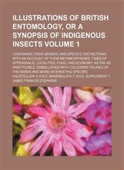Illustrations of British entomology, or a Synopsis of indigenous insects Volume 1 ; containing their generic and specific distinctions, with an account of their metamorphoses, times of appearance, localities, food, and economy, as far as practicable. Embe,1130401049,9781130401042