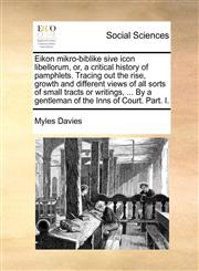 Eikon mikro-biblike sive icon libellorum, or, a critical history of pamphlets. Tracing out the rise, growth and different views of all sorts of small tracts or writings, ... By a gentleman of the Inns of Court. Part. I.,1140866338,9781140866336
